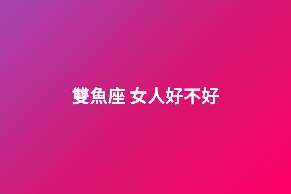 雙魚座 女人好不好-第1張-星座運勢-玄機(jī)派